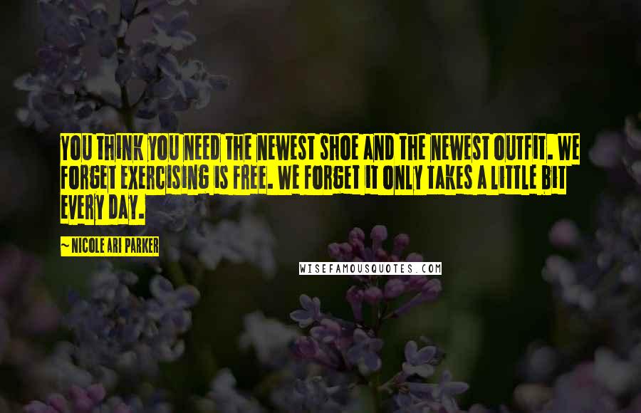 Nicole Ari Parker Quotes: You think you need the newest shoe and the newest outfit. We forget exercising is free. We forget it only takes a little bit every day.