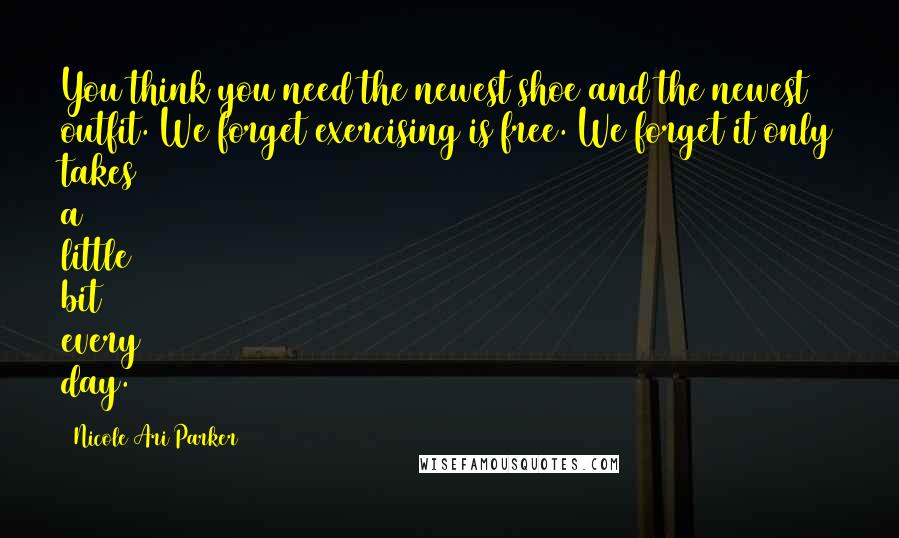 Nicole Ari Parker Quotes: You think you need the newest shoe and the newest outfit. We forget exercising is free. We forget it only takes a little bit every day.