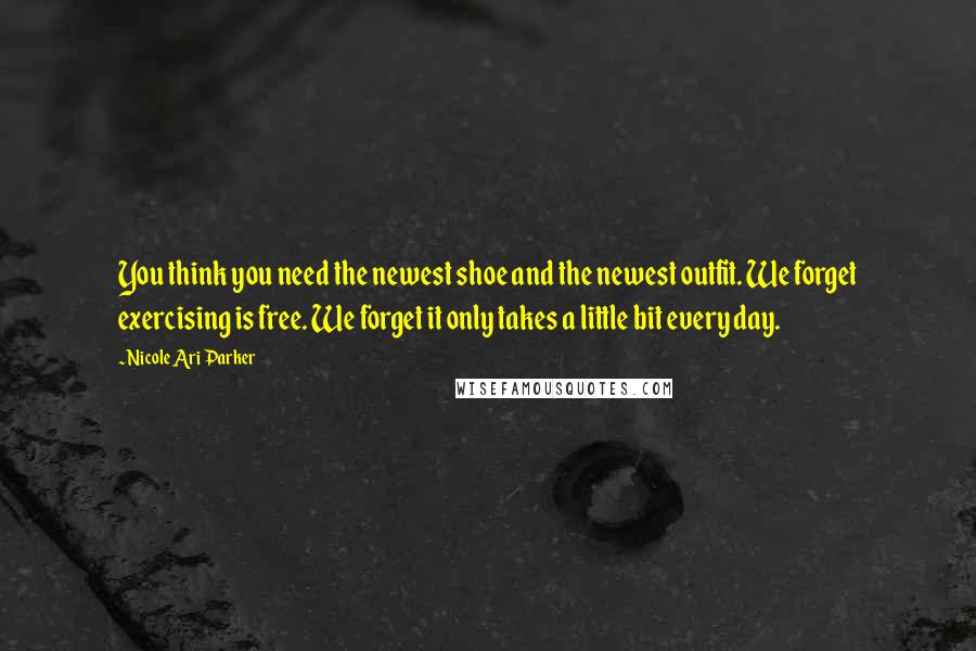 Nicole Ari Parker Quotes: You think you need the newest shoe and the newest outfit. We forget exercising is free. We forget it only takes a little bit every day.