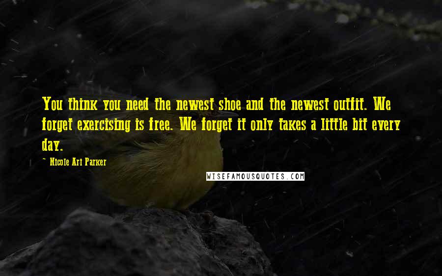 Nicole Ari Parker Quotes: You think you need the newest shoe and the newest outfit. We forget exercising is free. We forget it only takes a little bit every day.