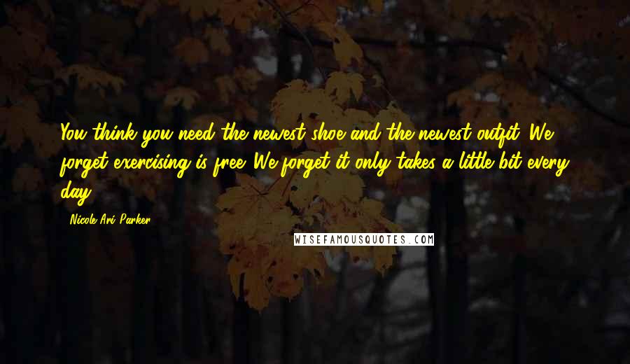Nicole Ari Parker Quotes: You think you need the newest shoe and the newest outfit. We forget exercising is free. We forget it only takes a little bit every day.