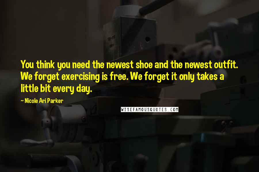 Nicole Ari Parker Quotes: You think you need the newest shoe and the newest outfit. We forget exercising is free. We forget it only takes a little bit every day.