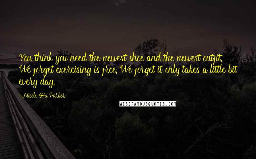 Nicole Ari Parker Quotes: You think you need the newest shoe and the newest outfit. We forget exercising is free. We forget it only takes a little bit every day.
