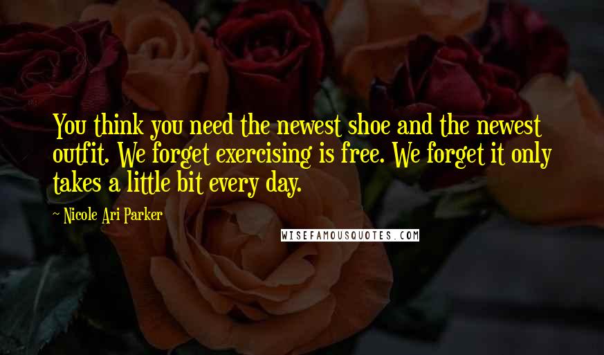 Nicole Ari Parker Quotes: You think you need the newest shoe and the newest outfit. We forget exercising is free. We forget it only takes a little bit every day.