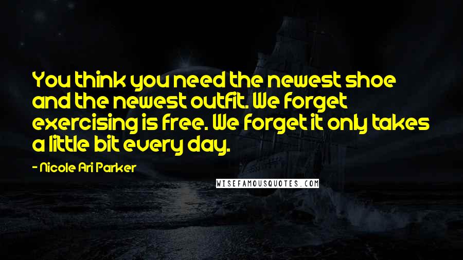 Nicole Ari Parker Quotes: You think you need the newest shoe and the newest outfit. We forget exercising is free. We forget it only takes a little bit every day.