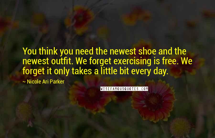 Nicole Ari Parker Quotes: You think you need the newest shoe and the newest outfit. We forget exercising is free. We forget it only takes a little bit every day.
