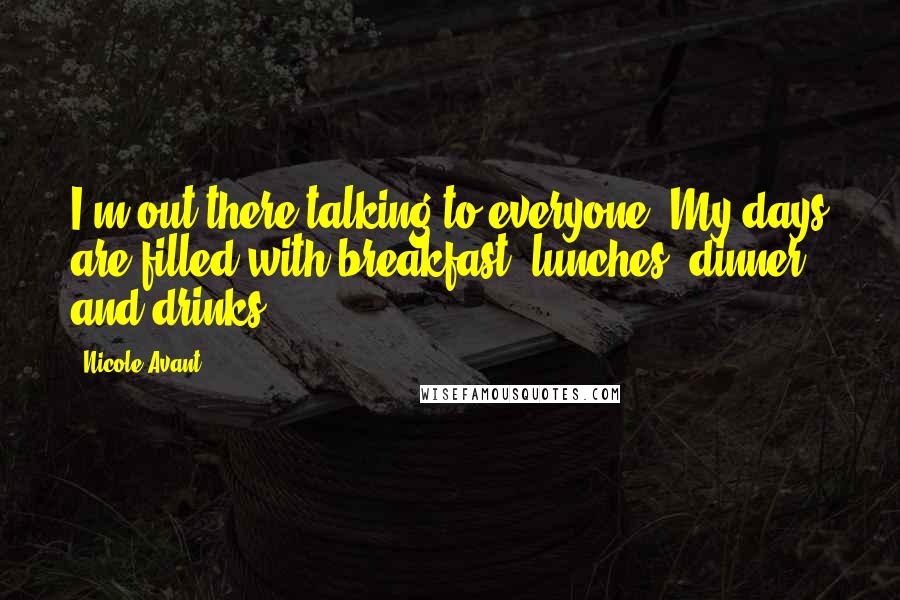 Nicole Avant Quotes: I'm out there talking to everyone. My days are filled with breakfast, lunches, dinner and drinks.