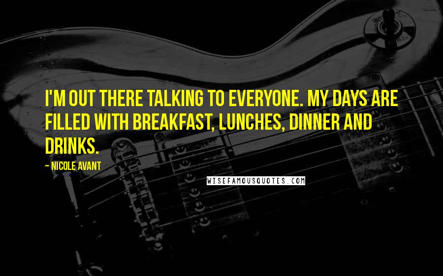 Nicole Avant Quotes: I'm out there talking to everyone. My days are filled with breakfast, lunches, dinner and drinks.