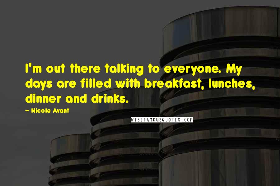 Nicole Avant Quotes: I'm out there talking to everyone. My days are filled with breakfast, lunches, dinner and drinks.