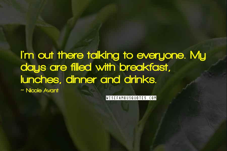 Nicole Avant Quotes: I'm out there talking to everyone. My days are filled with breakfast, lunches, dinner and drinks.