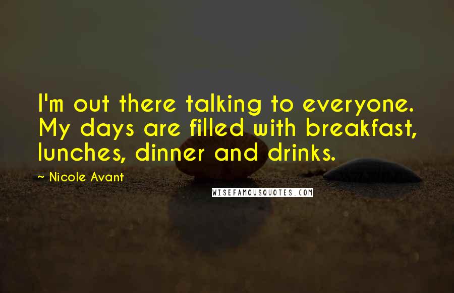 Nicole Avant Quotes: I'm out there talking to everyone. My days are filled with breakfast, lunches, dinner and drinks.