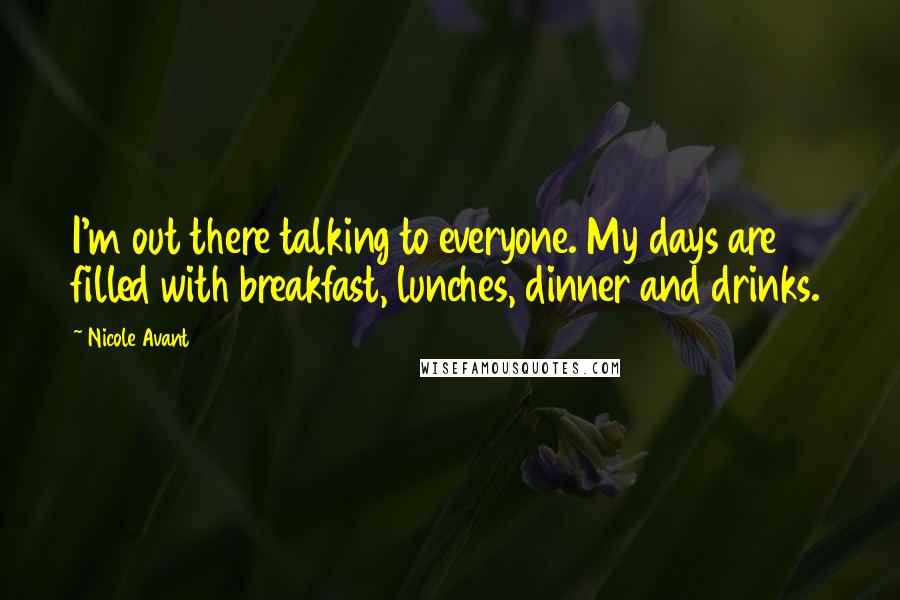 Nicole Avant Quotes: I'm out there talking to everyone. My days are filled with breakfast, lunches, dinner and drinks.