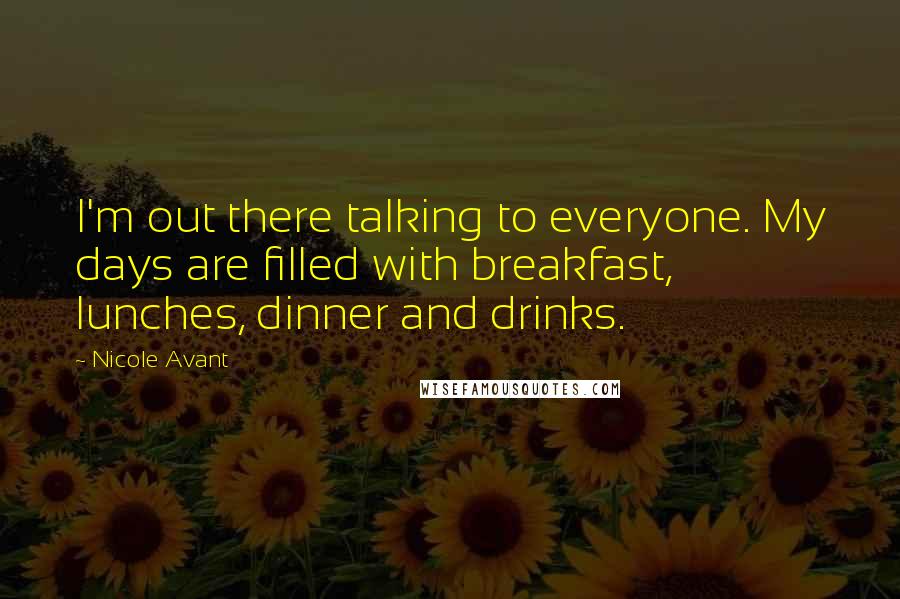 Nicole Avant Quotes: I'm out there talking to everyone. My days are filled with breakfast, lunches, dinner and drinks.