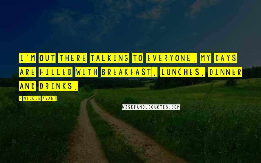 Nicole Avant Quotes: I'm out there talking to everyone. My days are filled with breakfast, lunches, dinner and drinks.