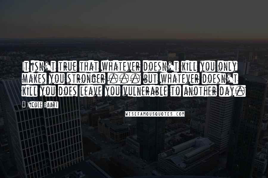 Nicole Baart Quotes: It isn't true that whatever doesn't kill you only makes you stronger ... but whatever doesn't kill you does leave you vulnerable to another day.