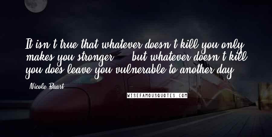 Nicole Baart Quotes: It isn't true that whatever doesn't kill you only makes you stronger ... but whatever doesn't kill you does leave you vulnerable to another day.