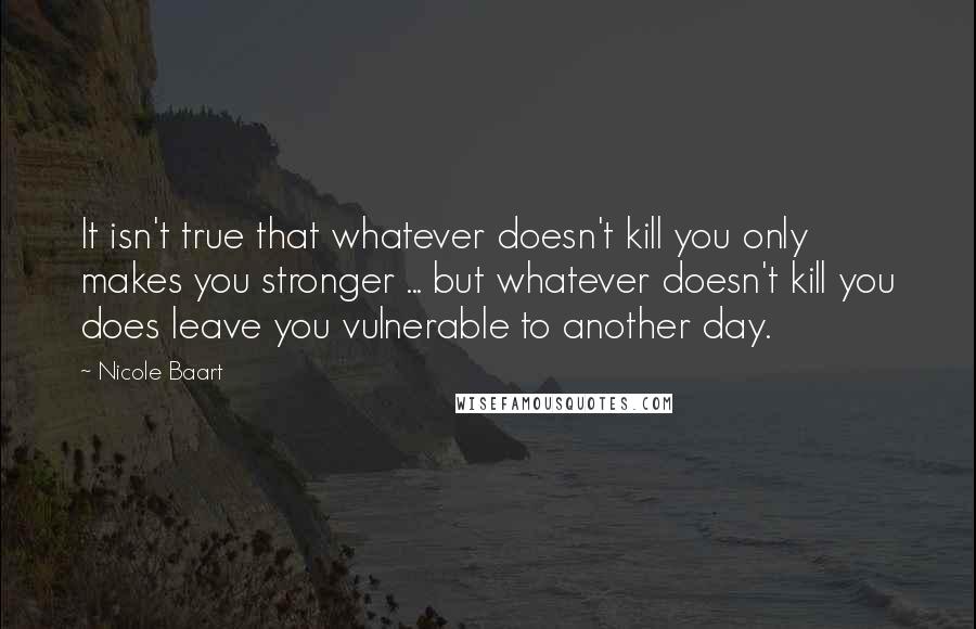 Nicole Baart Quotes: It isn't true that whatever doesn't kill you only makes you stronger ... but whatever doesn't kill you does leave you vulnerable to another day.