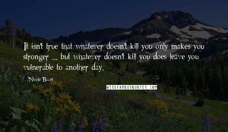 Nicole Baart Quotes: It isn't true that whatever doesn't kill you only makes you stronger ... but whatever doesn't kill you does leave you vulnerable to another day.