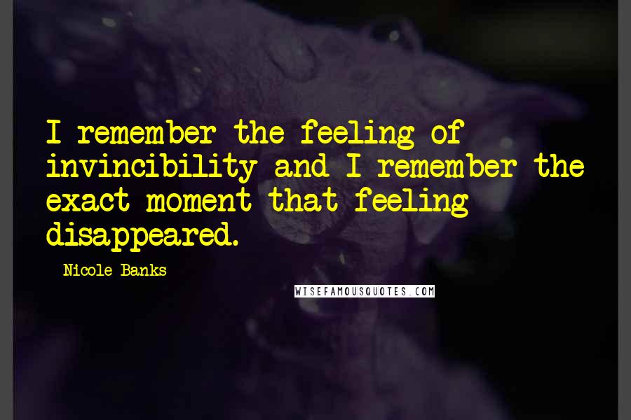 Nicole Banks Quotes: I remember the feeling of invincibility and I remember the exact moment that feeling disappeared.