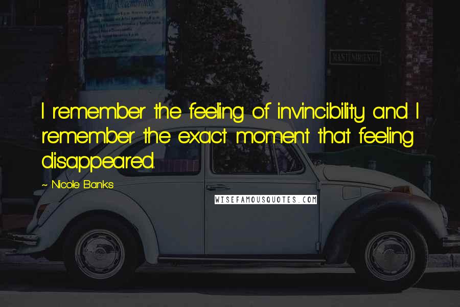 Nicole Banks Quotes: I remember the feeling of invincibility and I remember the exact moment that feeling disappeared.