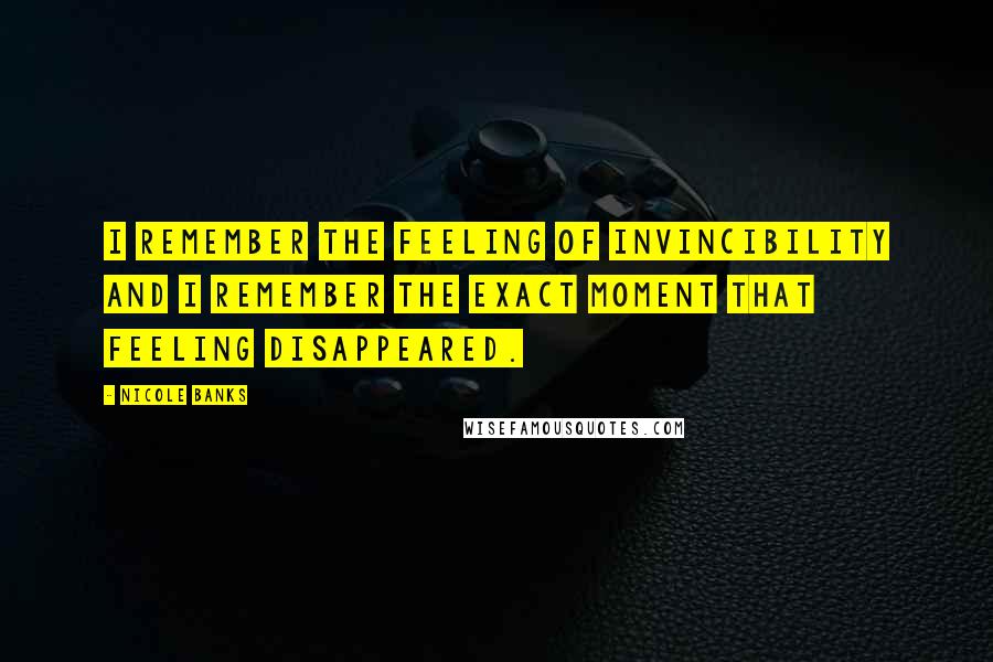 Nicole Banks Quotes: I remember the feeling of invincibility and I remember the exact moment that feeling disappeared.