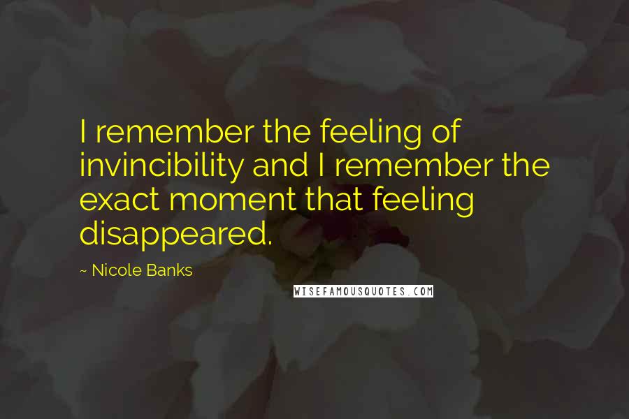 Nicole Banks Quotes: I remember the feeling of invincibility and I remember the exact moment that feeling disappeared.