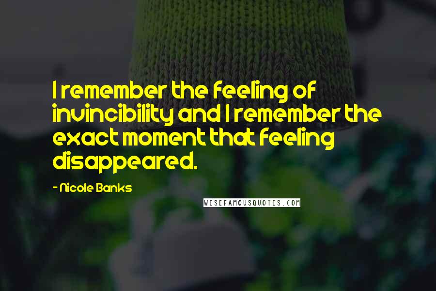 Nicole Banks Quotes: I remember the feeling of invincibility and I remember the exact moment that feeling disappeared.