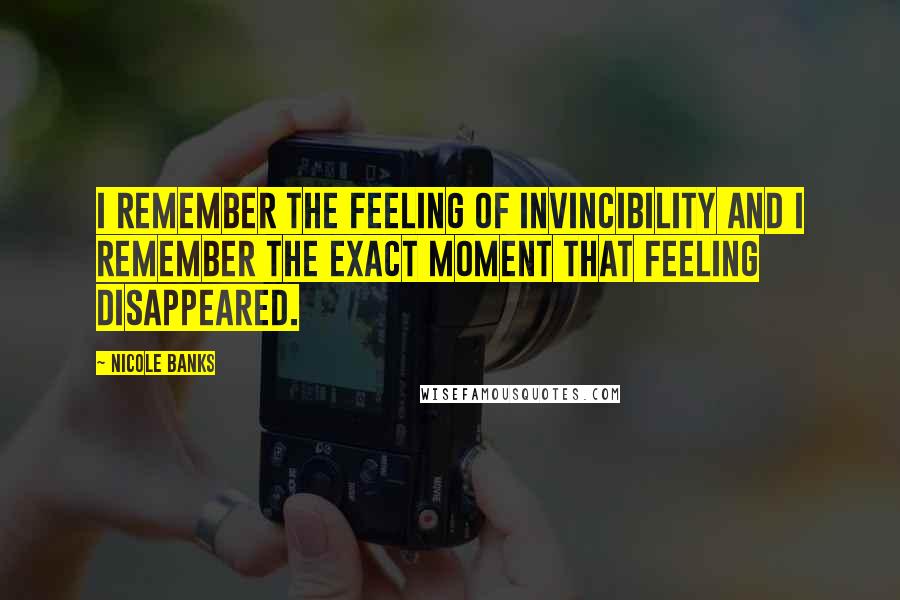 Nicole Banks Quotes: I remember the feeling of invincibility and I remember the exact moment that feeling disappeared.