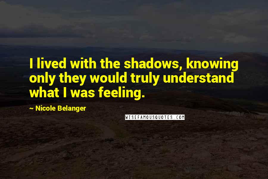 Nicole Belanger Quotes: I lived with the shadows, knowing only they would truly understand what I was feeling.