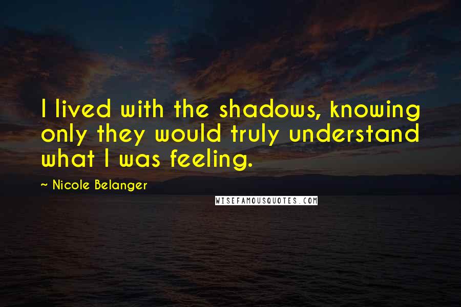 Nicole Belanger Quotes: I lived with the shadows, knowing only they would truly understand what I was feeling.