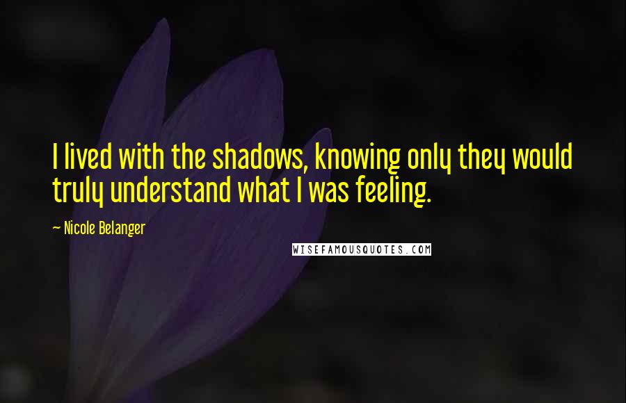 Nicole Belanger Quotes: I lived with the shadows, knowing only they would truly understand what I was feeling.