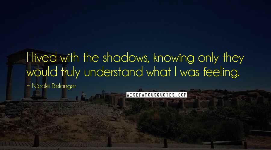Nicole Belanger Quotes: I lived with the shadows, knowing only they would truly understand what I was feeling.