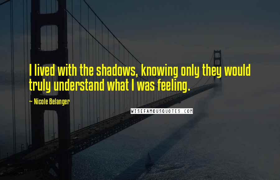 Nicole Belanger Quotes: I lived with the shadows, knowing only they would truly understand what I was feeling.