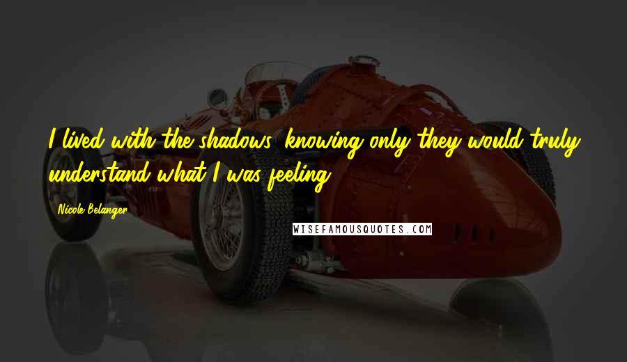 Nicole Belanger Quotes: I lived with the shadows, knowing only they would truly understand what I was feeling.