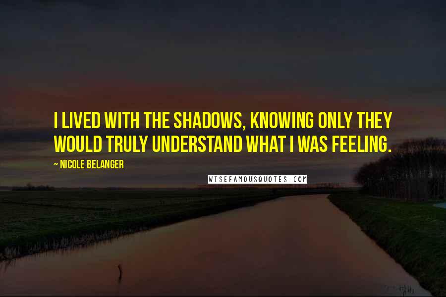 Nicole Belanger Quotes: I lived with the shadows, knowing only they would truly understand what I was feeling.