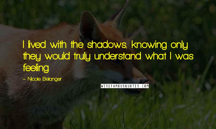 Nicole Belanger Quotes: I lived with the shadows, knowing only they would truly understand what I was feeling.