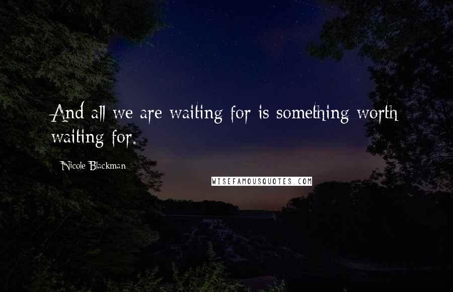 Nicole Blackman Quotes: And all we are waiting for is something worth waiting for.