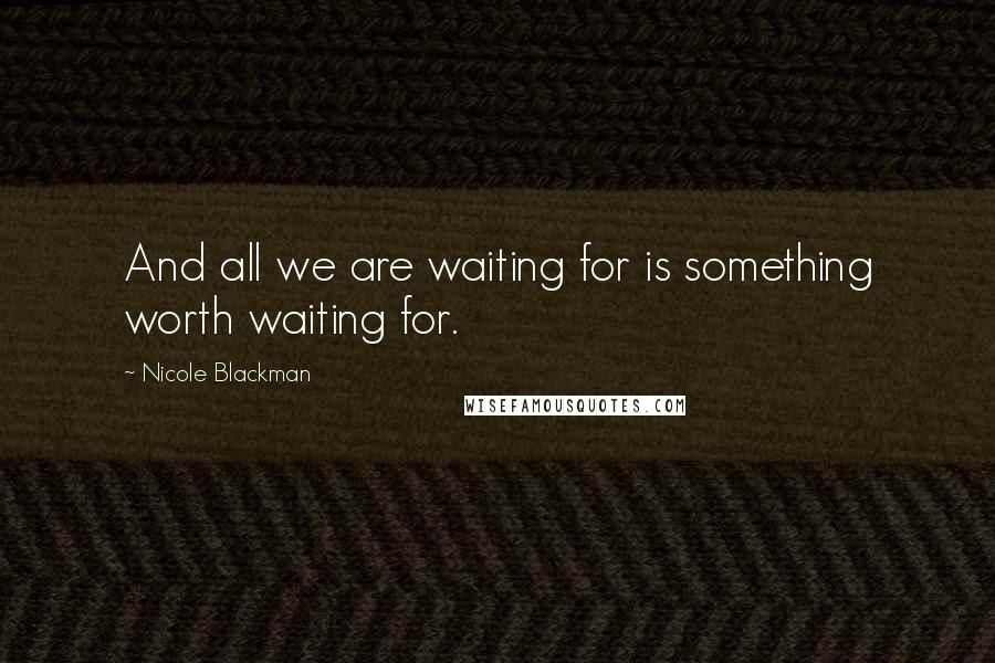 Nicole Blackman Quotes: And all we are waiting for is something worth waiting for.