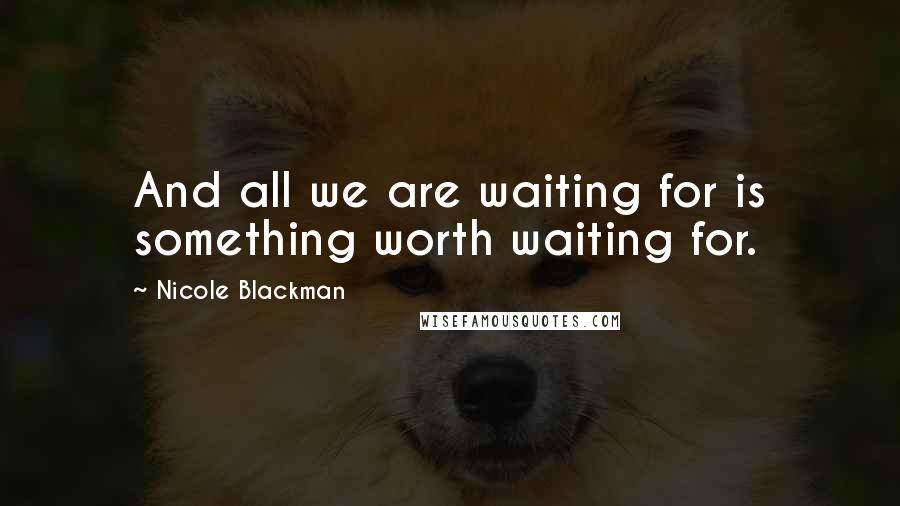 Nicole Blackman Quotes: And all we are waiting for is something worth waiting for.