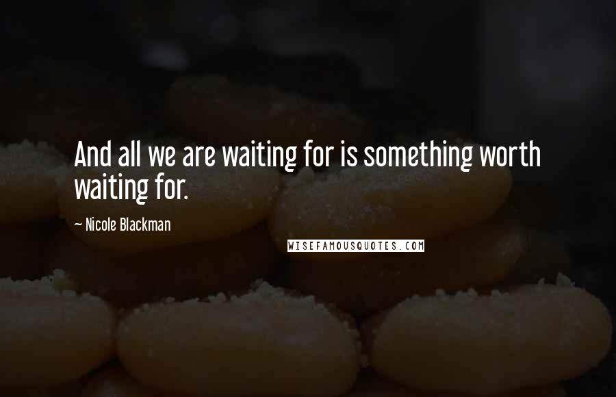 Nicole Blackman Quotes: And all we are waiting for is something worth waiting for.