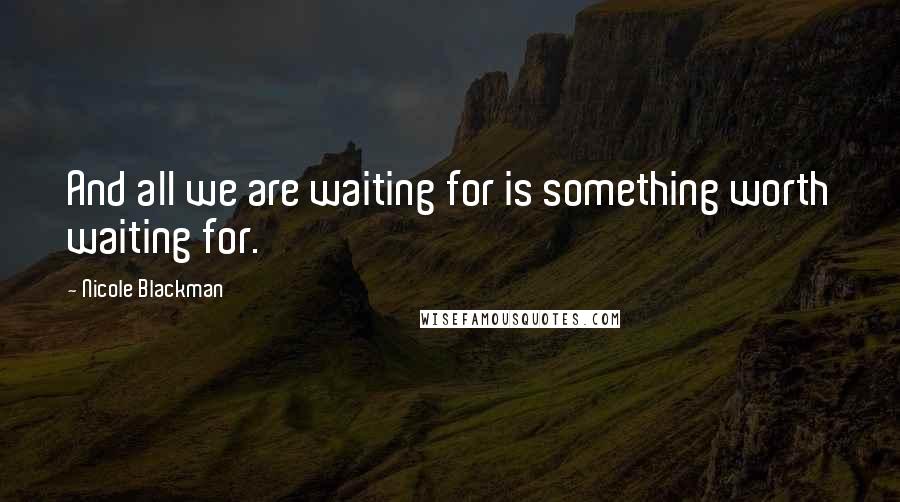 Nicole Blackman Quotes: And all we are waiting for is something worth waiting for.