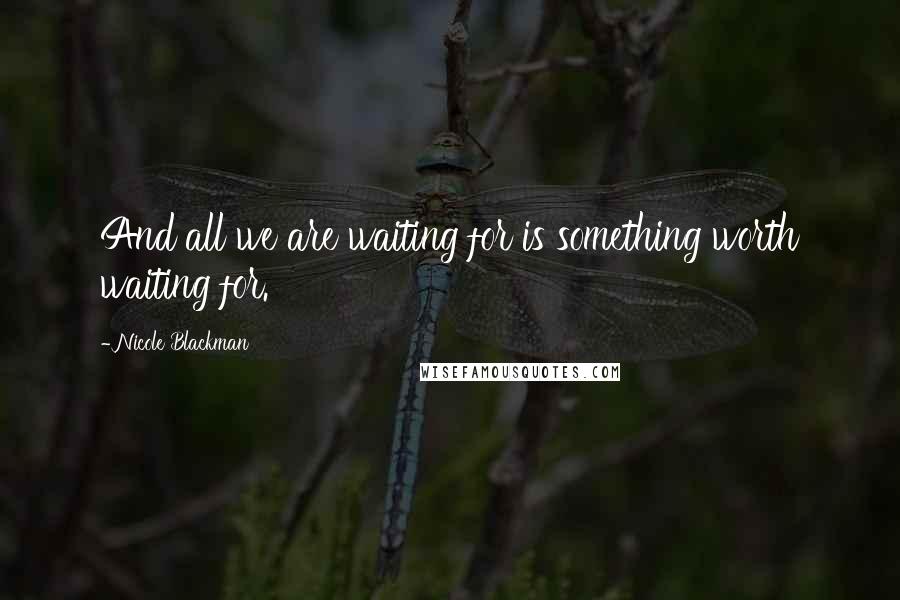 Nicole Blackman Quotes: And all we are waiting for is something worth waiting for.