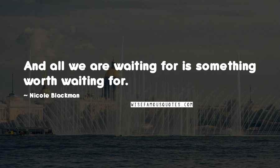 Nicole Blackman Quotes: And all we are waiting for is something worth waiting for.