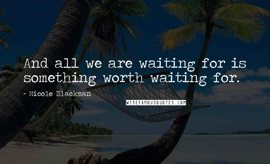 Nicole Blackman Quotes: And all we are waiting for is something worth waiting for.