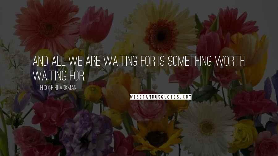 Nicole Blackman Quotes: And all we are waiting for is something worth waiting for.