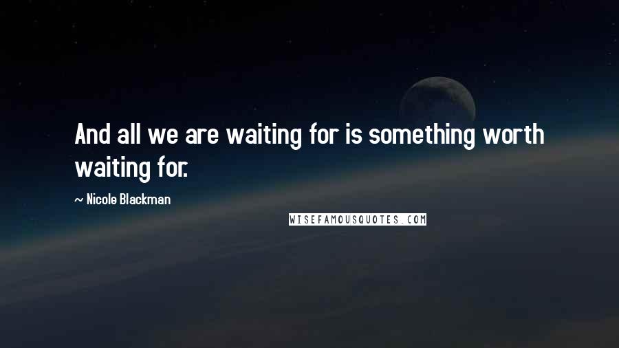 Nicole Blackman Quotes: And all we are waiting for is something worth waiting for.