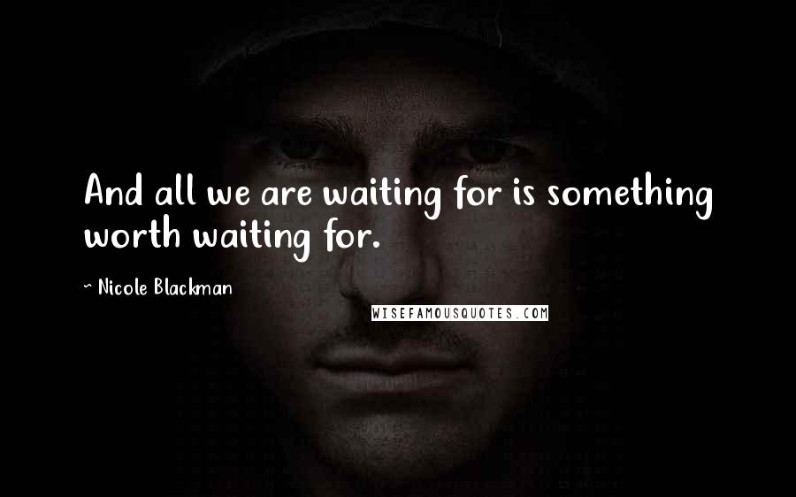 Nicole Blackman Quotes: And all we are waiting for is something worth waiting for.