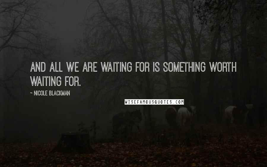 Nicole Blackman Quotes: And all we are waiting for is something worth waiting for.