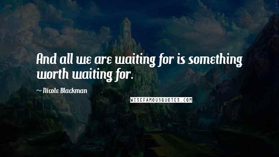 Nicole Blackman Quotes: And all we are waiting for is something worth waiting for.