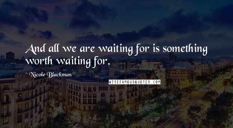 Nicole Blackman Quotes: And all we are waiting for is something worth waiting for.